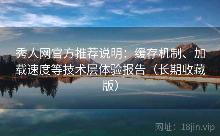 秀人网官方推荐说明：缓存机制、加载速度等技术层体验报告（长期收藏版）