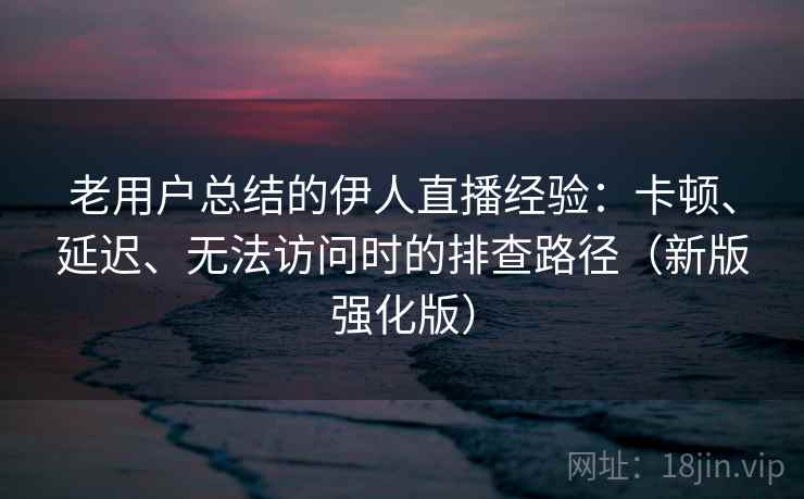 老用户总结的伊人直播经验:卡顿、延迟、无法访问时的排查路径(新版强化版) 老用户总结的伊人直播经验:卡顿、延迟、无法访问时的排查路径(新版强化版)