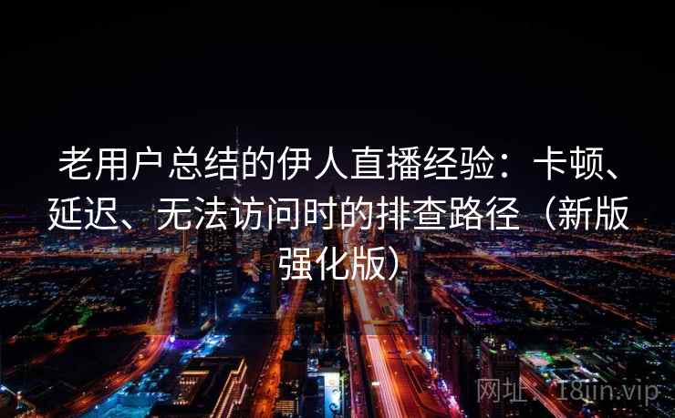 老用户总结的伊人直播经验:卡顿、延迟、无法访问时的排查路径(新版强化版) 老用户总结的伊人直播经验:卡顿、延迟、无法访问时的排查路径(新版强化版)