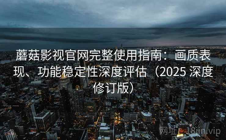 蘑菇影视官网完整使用指南:画质表现、功能稳定性深度评估(2025 深度修订版) 蘑菇影视官网完整使用指南:画质表现、功能稳定性深度评估(2025 深度修订版)