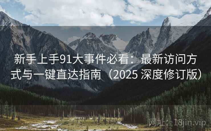 新手上手91大事件必看:最新访问方式与一键直达指南(2025 深度修订版) 新手上手91大事件必看:最新访问方式与一键直达指南(2025 深度修订版)