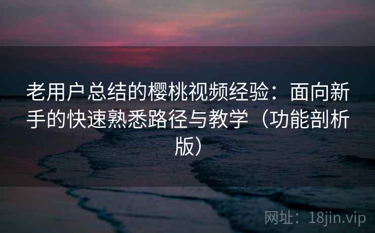 老用户总结的樱桃视频经验:面向新手的快速熟悉路径与教学(功能剖析版) 老用户总结的樱桃视频经验:面向新手的快速熟悉路径与教学(功能剖析版)