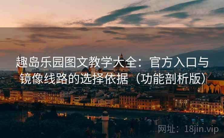 趣岛乐园图文教学大全:官方入口与镜像线路的选择依据(功能剖析版) 趣岛乐园图文教学大全:官方入口与镜像线路的选择依据(功能剖析版)