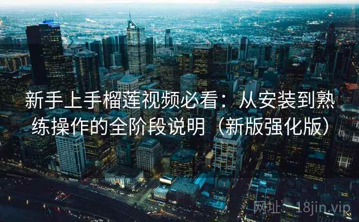 新手上手榴莲视频必看：从安装到熟练操作的全阶段说明（新版强化版）