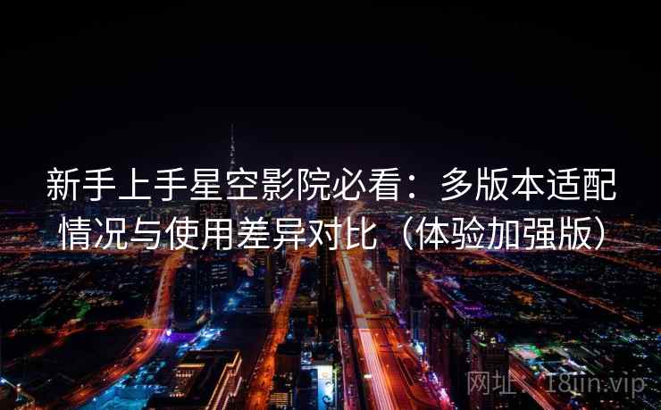 新手上手星空影院必看:多版本适配情况与使用差异对比(体验加强版) 新手上手星空影院必看:多版本适配情况与使用差异对比(体验加强版)
