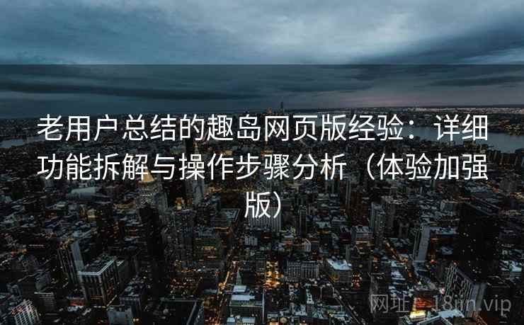老用户总结的趣岛网页版经验:详细功能拆解与操作步骤分析(体验加强版) 老用户总结的趣岛网页版经验:详细功能拆解与操作步骤分析(体验加强版)
