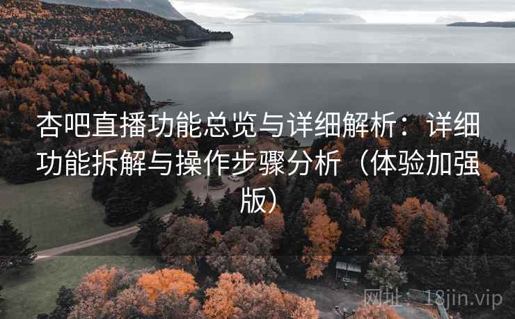 杏吧直播功能总览与详细解析：详细功能拆解与操作步骤分析（体验加强版）