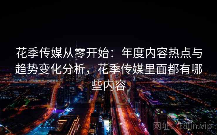 花季传媒从零开始：年度内容热点与趋势变化分析，花季传媒里面都有哪些内容