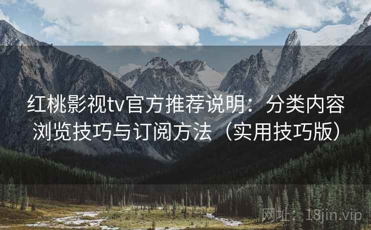 红桃影视tv官方推荐说明:分类内容浏览技巧与订阅方法(实用技巧版) 红桃影视tv官方推荐说明:分类内容浏览技巧与订阅方法(实用技巧版)