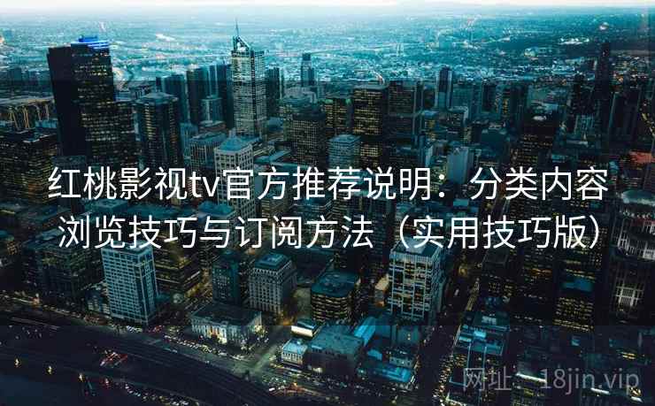 红桃影视tv官方推荐说明:分类内容浏览技巧与订阅方法(实用技巧版) 红桃影视tv官方推荐说明:分类内容浏览技巧与订阅方法(实用技巧版)