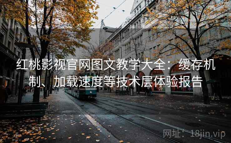 红桃影视官网图文教学大全：缓存机制、加载速度等技术层体验报告