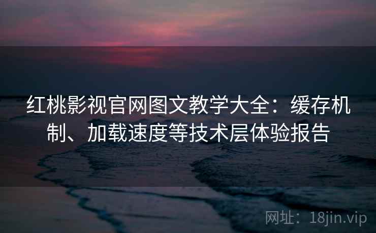 红桃影视官网图文教学大全：缓存机制、加载速度等技术层体验报告