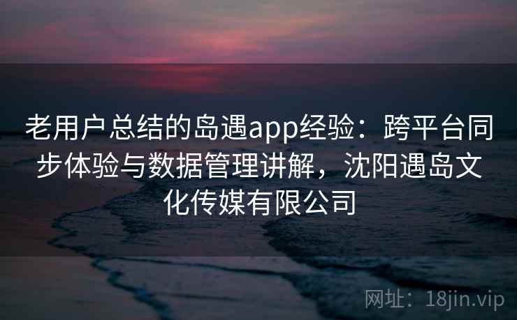 老用户总结的岛遇app经验:跨平台同步体验与数据管理讲解,沈阳遇岛文化传媒有限公司 老用户总结的岛遇app经验:跨平台同步体验与数据管理讲解,沈阳遇岛文化传媒有限公司