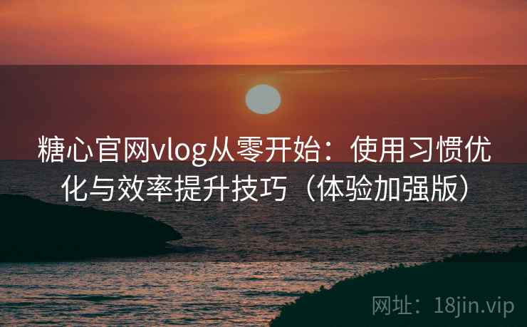 糖心官网vlog从零开始:使用习惯优化与效率提升技巧(体验加强版) 糖心官网vlog从零开始:使用习惯优化与效率提升技巧(体验加强版)