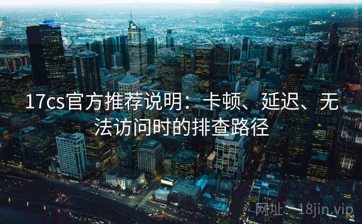 17cs官方推荐说明：卡顿、延迟、无法访问时的排查路径