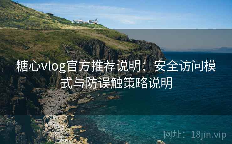 糖心vlog官方推荐说明:安全访问模式与防误触策略说明 糖心vlog官方推荐说明:安全访问模式与防误触策略说明