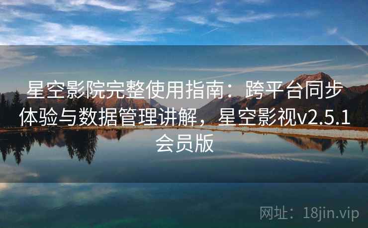 星空影院完整使用指南：跨平台同步体验与数据管理讲解，星空影视v2.5.1会员版