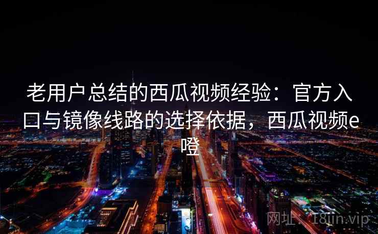 老用户总结的西瓜视频经验:官方入口与镜像线路的选择依据,西瓜视频e噔 老用户总结的西瓜视频经验:官方入口与镜像线路的选择依据,西瓜视频e噔