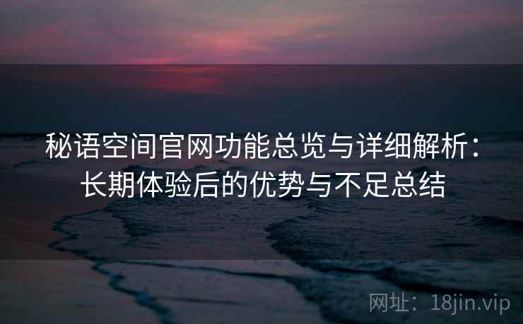 秘语空间官网功能总览与详细解析:长期体验后的优势与不足总结 秘语空间官网功能总览与详细解析:长期体验后的优势与不足总结