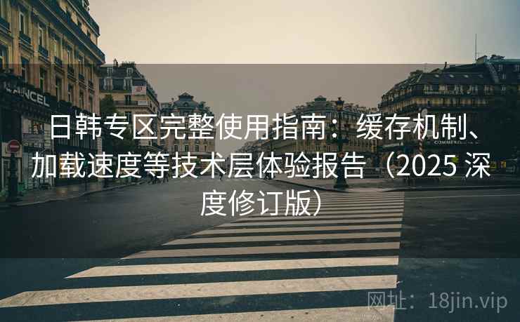 日韩专区完整使用指南：缓存机制、加载速度等技术层体验报告（2025 深度修订版）