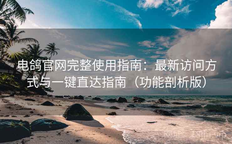 电鸽官网完整使用指南：最新访问方式与一键直达指南（功能剖析版）