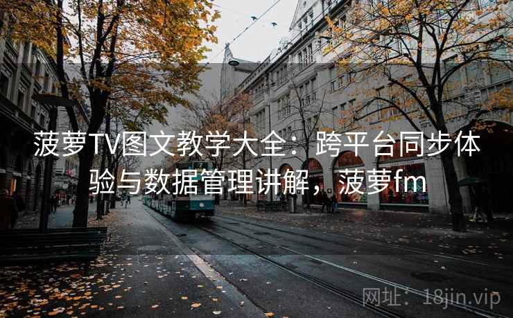菠萝TV图文教学大全：跨平台同步体验与数据管理讲解，菠萝fm