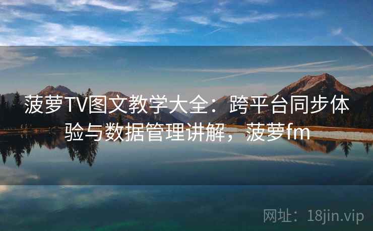 菠萝TV图文教学大全:跨平台同步体验与数据管理讲解,菠萝fm 菠萝TV图文教学大全:跨平台同步体验与数据管理讲解,菠萝fm