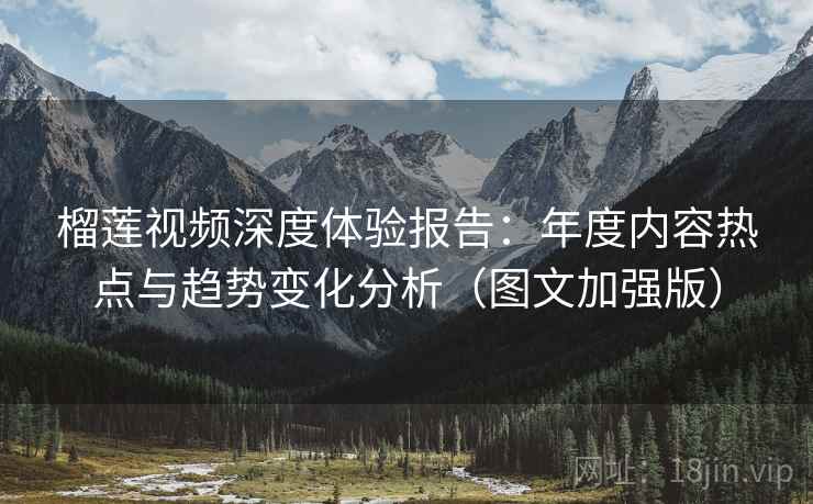 榴莲视频深度体验报告:年度内容热点与趋势变化分析(图文加强版) 榴莲视频深度体验报告:年度内容热点与趋势变化分析(图文加强版)