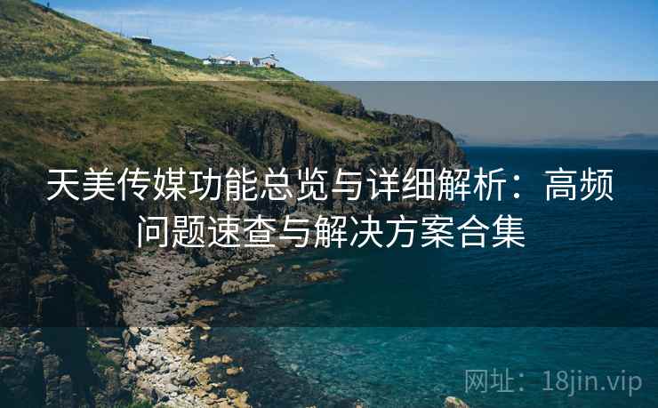 天美传媒功能总览与详细解析：高频问题速查与解决方案合集