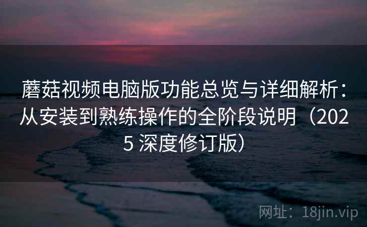蘑菇视频电脑版功能总览与详细解析：从安装到熟练操作的全阶段说明（2025 深度修订版）