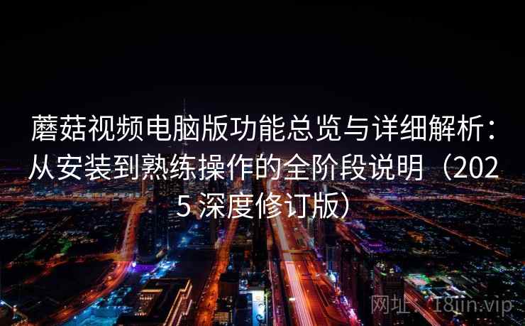 蘑菇视频电脑版功能总览与详细解析：从安装到熟练操作的全阶段说明（2025 深度修订版）