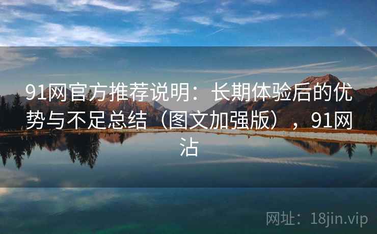 91网官方推荐说明:长期体验后的优势与不足总结(图文加强版),91网沾 91网官方推荐说明:长期体验后的优势与不足总结(图文加强版),91网沾