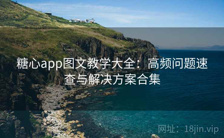 糖心app图文教学大全：高频问题速查与解决方案合集