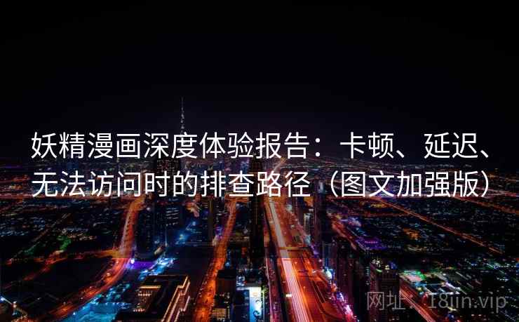 妖精漫画深度体验报告：卡顿、延迟、无法访问时的排查路径（图文加强版）