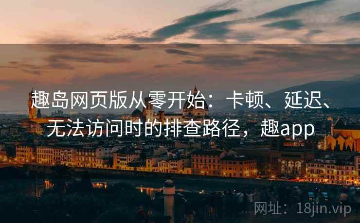 趣岛网页版从零开始：卡顿、延迟、无法访问时的排查路径，趣app