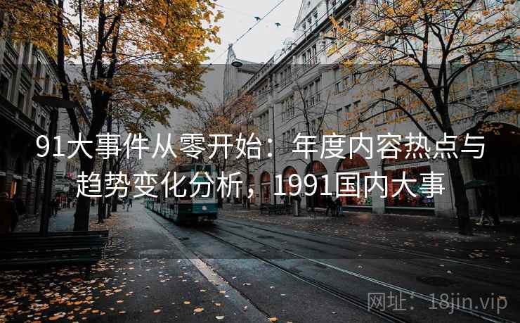 91大事件从零开始：年度内容热点与趋势变化分析，1991国内大事
