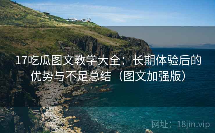 17吃瓜图文教学大全：长期体验后的优势与不足总结（图文加强版）