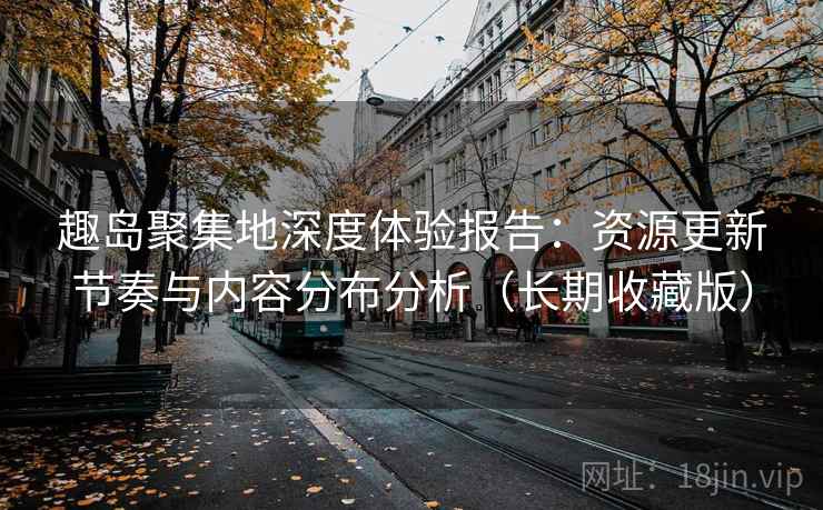 趣岛聚集地深度体验报告：资源更新节奏与内容分布分析（长期收藏版）