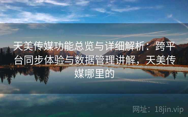 天美传媒功能总览与详细解析：跨平台同步体验与数据管理讲解，天美传媒哪里的