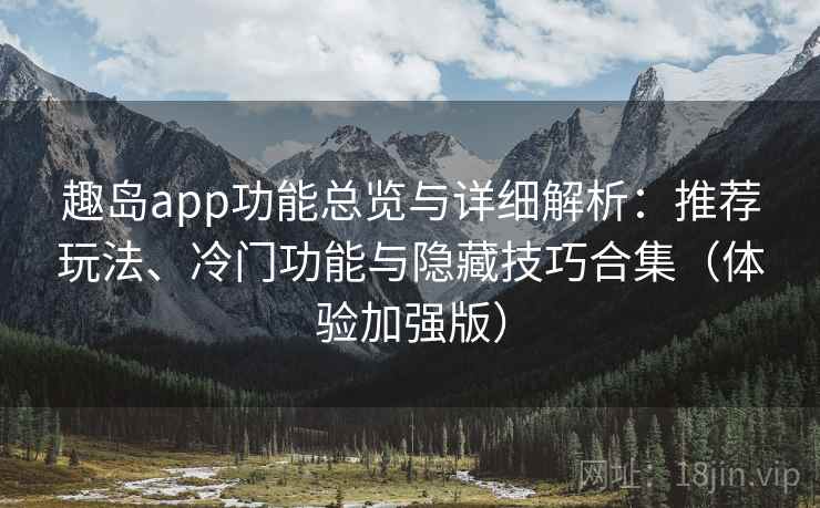 趣岛app功能总览与详细解析：推荐玩法、冷门功能与隐藏技巧合集（体验加强版）