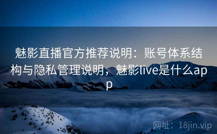 魅影直播官方推荐说明：账号体系结构与隐私管理说明，魅影live是什么app