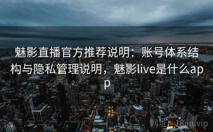 魅影直播官方推荐说明：账号体系结构与隐私管理说明，魅影live是什么app