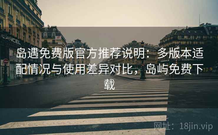 岛遇免费版官方推荐说明：多版本适配情况与使用差异对比，岛屿免费下载