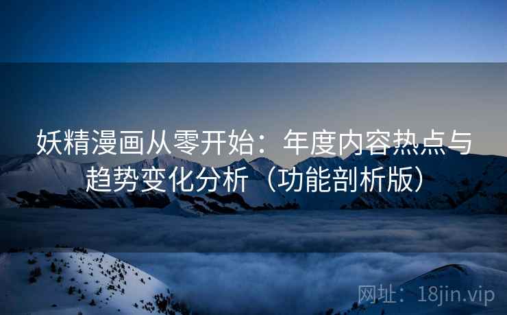 妖精漫画从零开始:年度内容热点与趋势变化分析(功能剖析版) 妖精漫画从零开始:年度内容热点与趋势变化分析(功能剖析版)