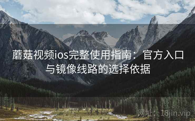 蘑菇视频ios完整使用指南：官方入口与镜像线路的选择依据