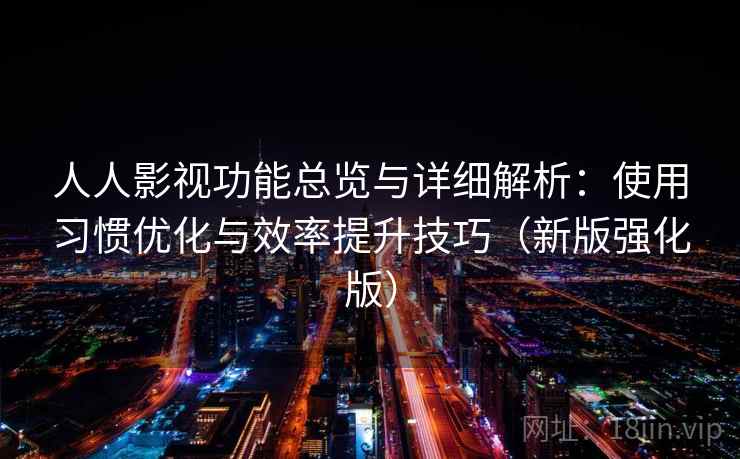 人人影视功能总览与详细解析：使用习惯优化与效率提升技巧（新版强化版）