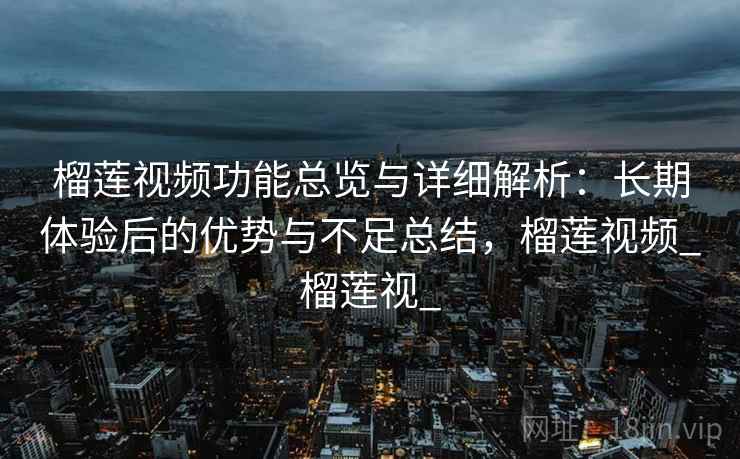 榴莲视频功能总览与详细解析：长期体验后的优势与不足总结，榴莲视频_榴莲视_