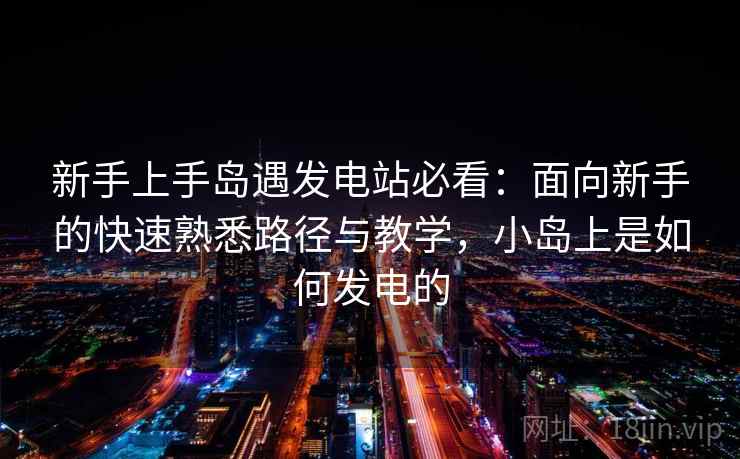 新手上手岛遇发电站必看：面向新手的快速熟悉路径与教学，小岛上是如何发电的