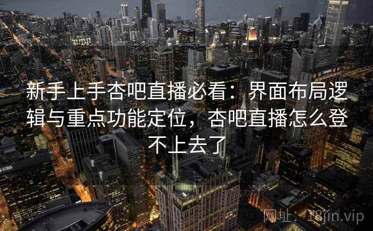 新手上手杏吧直播必看：界面布局逻辑与重点功能定位，杏吧直播怎么登不上去了