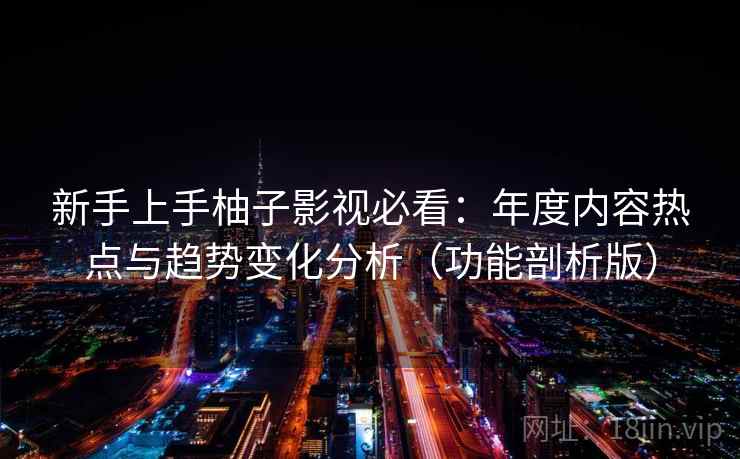 新手上手柚子影视必看：年度内容热点与趋势变化分析（功能剖析版）